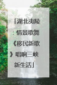 湖北夷陵：情景歌舞《移民新歌》唱响三峡新生活